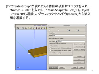 (7) 
“Create 
Group”䛜⌧䜜䛯䜙3␒┠䛾㡯┠䛻䝏䜵䝑䜽䜢ධ䜜䚸 
“Name”䛻 Inlet 
䜢ධຊ䛧䚸 
“Main 
Shape”䛻 
Box_1 
䜢Object 
Browser䛛䜙㑅ᢥ䛧䚸䜾䝷䝣䜱䝑䜽䜴䜱䞁䝗䜴(viewer)䛛䜙ὶධ 
㠃䜢㑅ᢥ䛩䜛䚹 
㻝㻥 
 