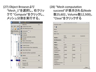(27) 
Object 
Browser䜘䜚 
“Mesh_1”䜢㑅ᢥ䛧䚸ྑ䜽䝸䝑 
䜽䛷 
“Compute”䜢䜽䝸䝑䜽䛧䚸 
䝯䝑䝅䝳ศ๭䜢ᐇ⾜䛩䜛䚹 
(28) 
“Mesh 
computaeon 
succeed”䛜⾲♧䛥䜜䜛(Node 
ᩘ25,602䚸Volumeᩘ12,500)䚹 
“Close”䜢䜽䝸䝑䜽䛩䜛 
㻟㻠 
 