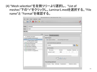 (4) 
“Mesh 
seleceon”䜢ᕥഃ䝒䝸䞊䜘䜚㑅ᢥ䛧䚸 
“List 
of 
meshes”ୗ䛾“+”䜢䜽䝸䝑䜽䛧䚸Laminar1.med䜢㑅ᢥ䛩䜛䚹“File 
name”䛸 
“Format”䜢☜ㄆ䛩䜛䚹 
㻠㻠 
 