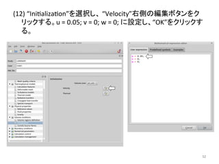 (12) 
“Iniealizaeon”䜢㑅ᢥ䛧䚸 
“Velocity”ྑഃ䛾⦅㞟䝪䝍䞁䜢䜽 
䝸䝑䜽䛩䜛䚹u 
= 
0.05; 
v 
= 
0; 
w 
= 
0; 
䛻タᐃ䛧䚸“OK”䜢䜽䝸䝑䜽䛩 
䜛䚹 
㻡㻞 
 