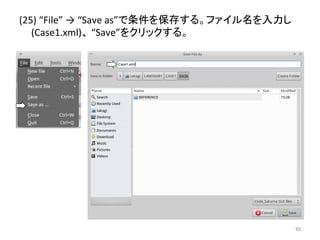 (25) 
“File” 
→ 
“Save 
as”䛷᮲௳䜢ಖᏑ䛩䜛䚹䝣䜯䜲䝹ྡ䜢ධຊ䛧 
(Case1.xml)䚸 
“Save”䜢䜽䝸䝑䜽䛩䜛䚹 
㻢㻡 
 