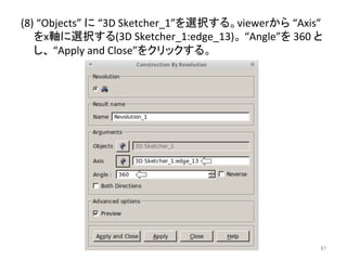 (8) 
“Objects” 
䛻 
“3D 
Sketcher_1”䜢㑅ᢥ䛩䜛䚹viewer䛛䜙 
“Axis” 
䜢x㍈䛻㑅ᢥ䛩䜛(3D 
Sketcher_1:edge_13)䚹 
“Angle”䜢 
360 
䛸 
䛧䚸 
“Apply 
and 
Close”䜢䜽䝸䝑䜽䛩䜛䚹 
㻥㻣 
 