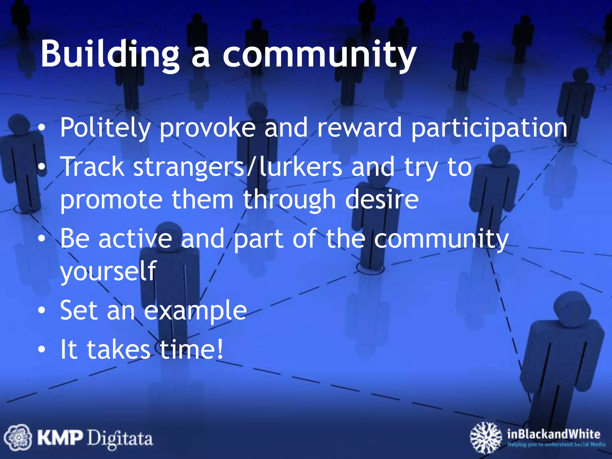 Building a communityPolitely provoke and reward participationTrack strangers/lurkers and try to promote them through desireBe active and part of the community yourselfSet an exampleIt takes time!