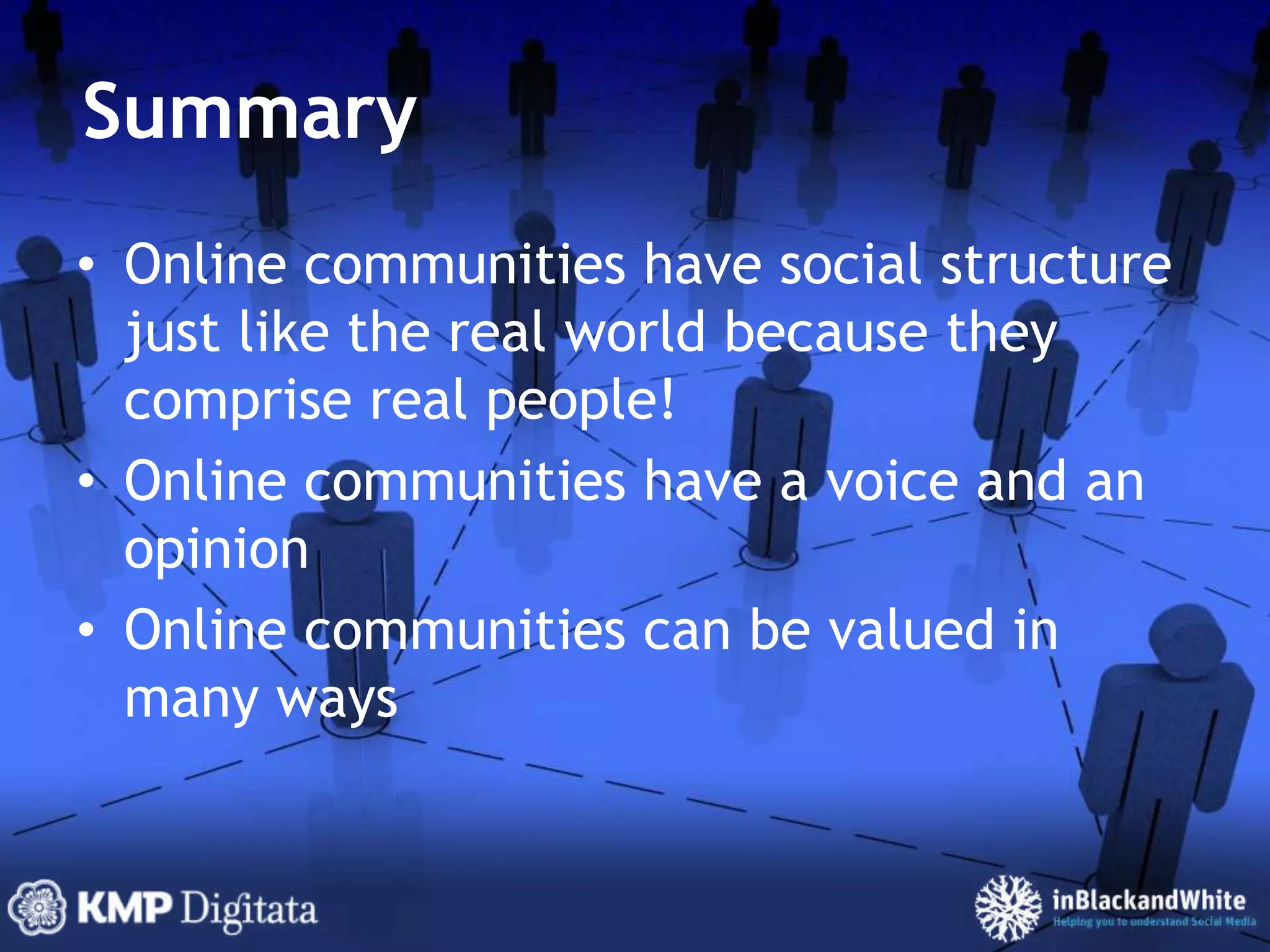 SummaryOnline communities have social structure just like the real world because they comprise real people!Online communities have a voice and an opinionOnline communities can be valued in many ways