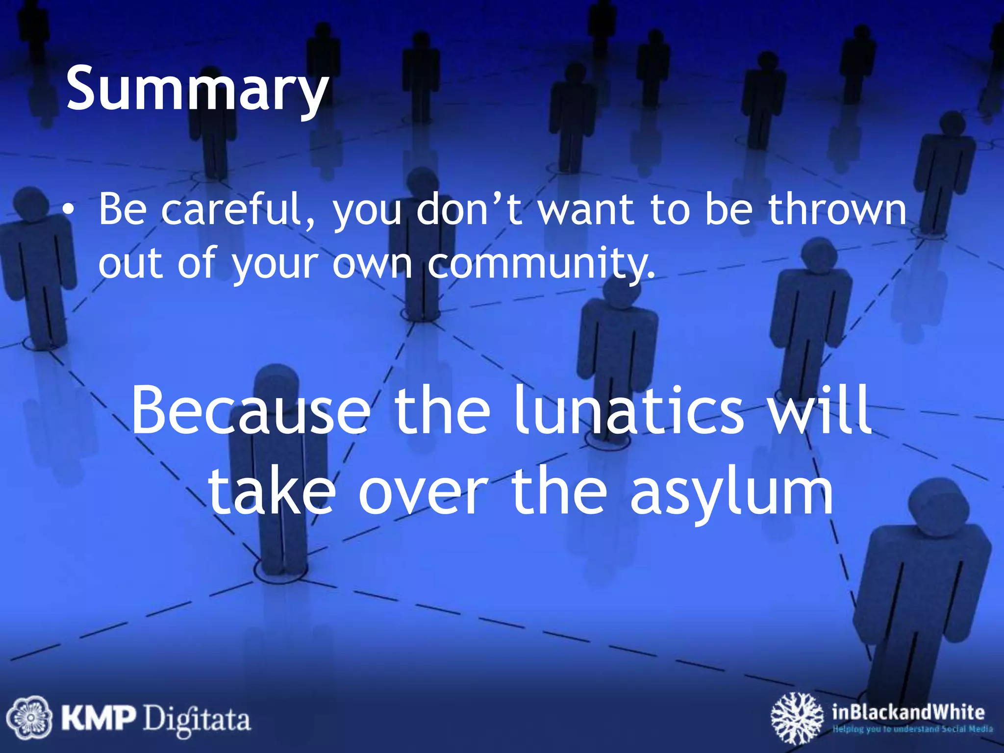 SummaryBe careful, you don’t want to be thrown out of your own community.Because the lunatics will take over the asylum
