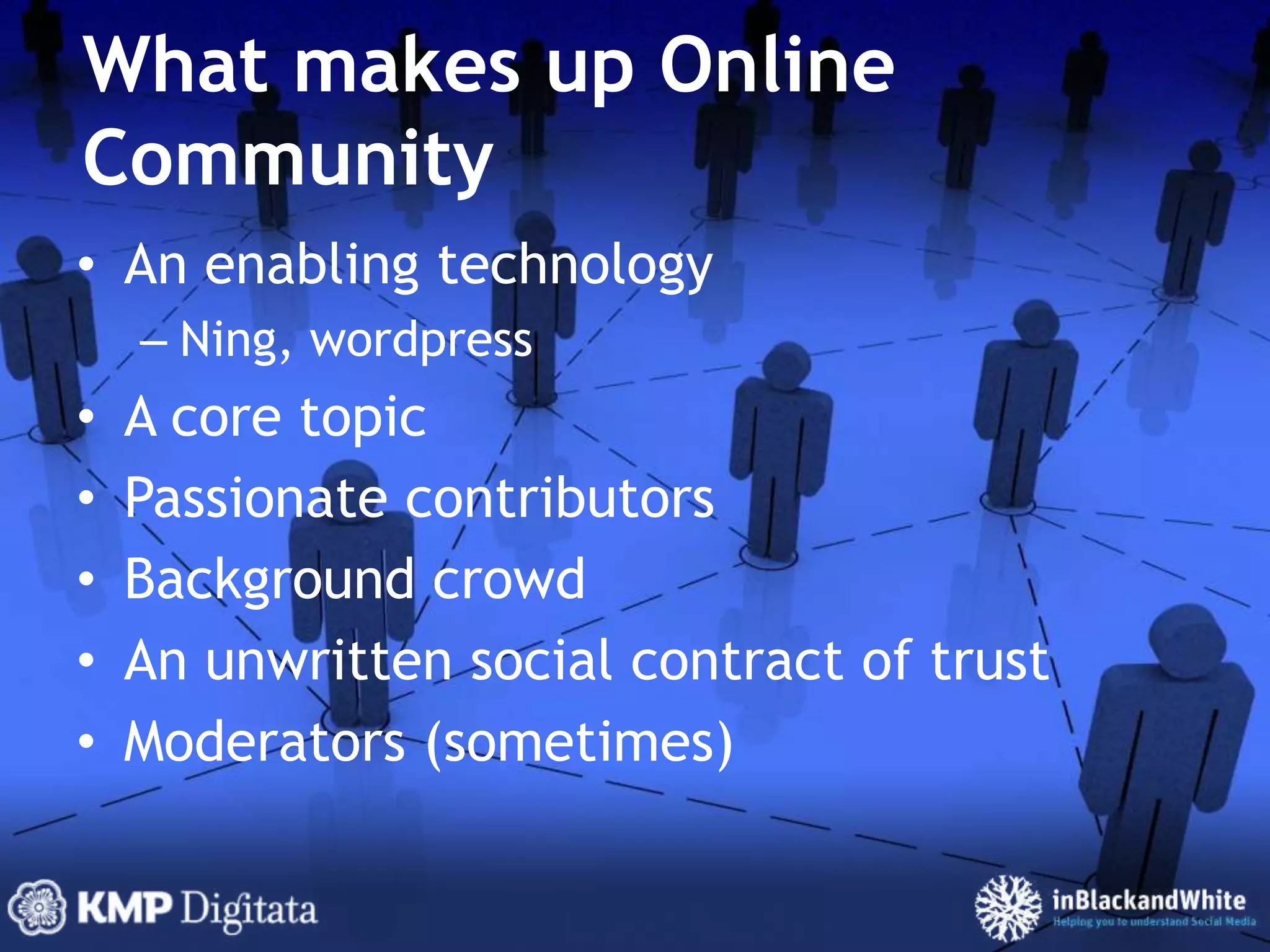 What makes up Online CommunityAn enabling technologyNing, wordpressA core topicPassionate contributorsBackground crowdAn unwritten social contract of trustModerators (sometimes)