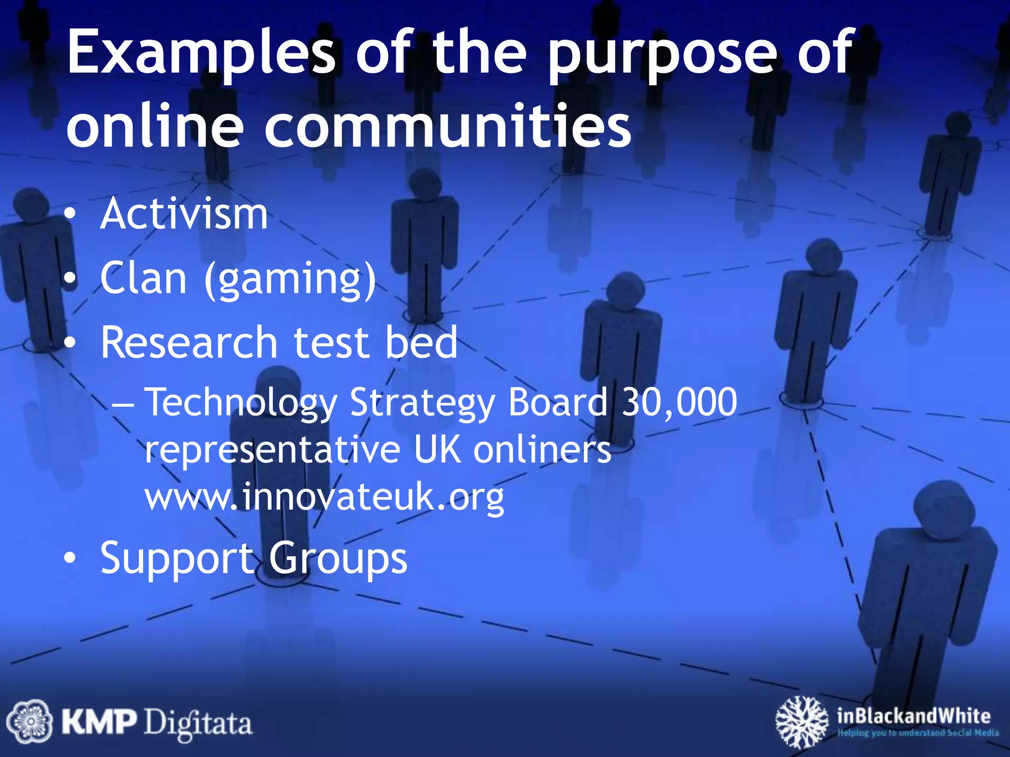 Examples of the purpose of online communitiesActivismClan (gaming)Research test bedTechnology Strategy Board 30,000 representative UK onliners www.innovateuk.orgSupport Groups