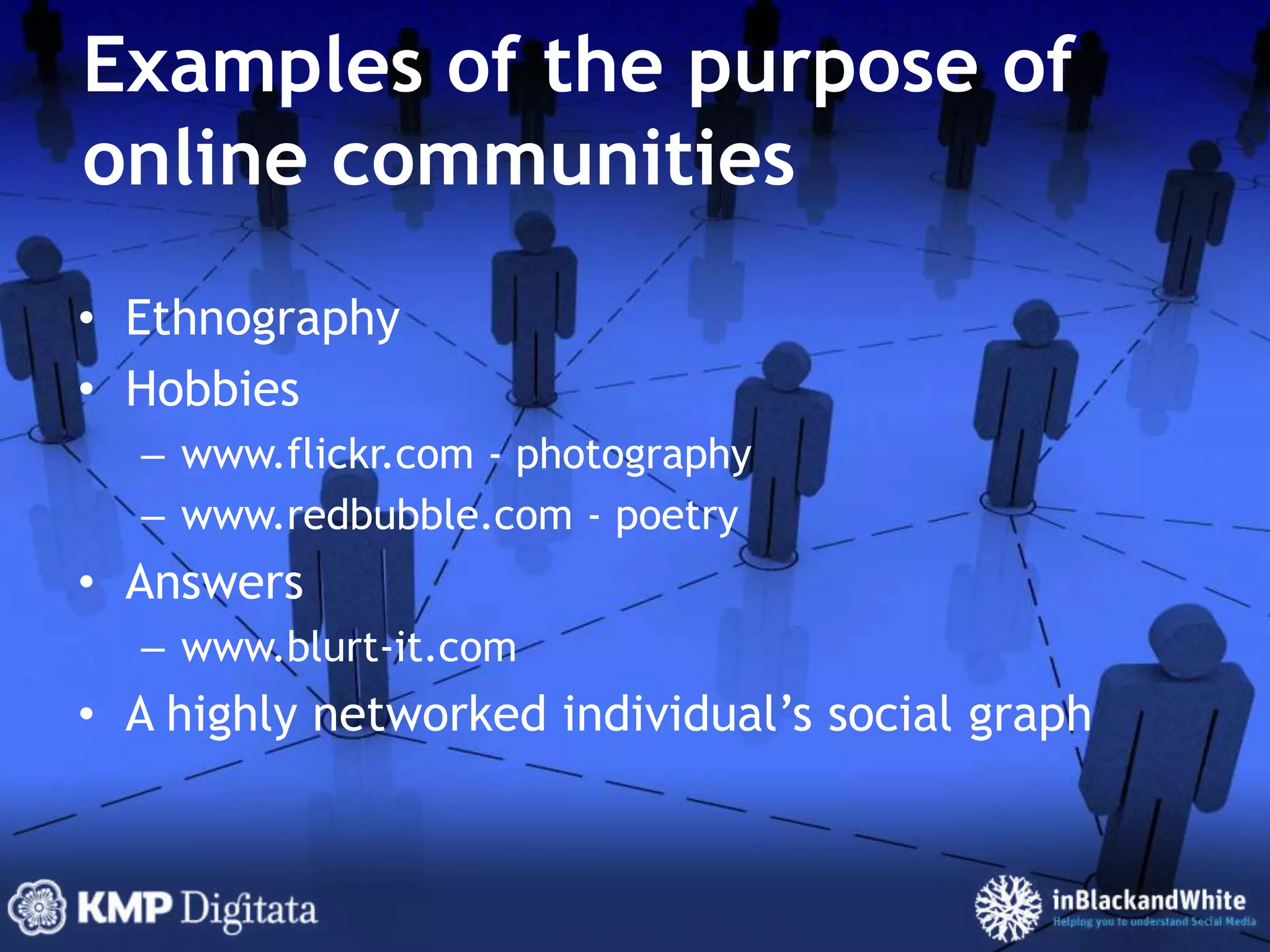 Examples of the purpose of online communitiesEthnographyHobbieswww.flickr.com - photographywww.redbubble.com - poetryAnswerswww.blurt-it.comA highly networked individual’s social graph
