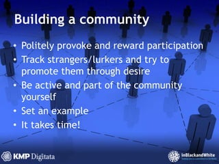 Building a communityPolitely provoke and reward participationTrack strangers/lurkers and try to promote them through desireBe active and part of the community yourselfSet an exampleIt takes time!