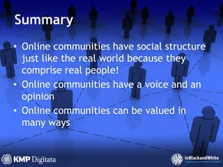SummaryOnline communities have social structure just like the real world because they comprise real people!Online communities have a voice and an opinionOnline communities can be valued in many ways
