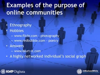 Examples of the purpose of online communitiesEthnographyHobbieswww.flickr.com - photographywww.redbubble.com - poetryAnswerswww.blurt-it.comA highly networked individual’s social graph