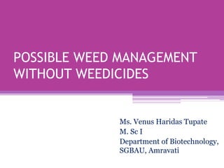 POSSIBLE WEED MANAGEMENT
WITHOUT WEEDICIDES
Ms. Venus Haridas Tupate
M. Sc I
Department of Biotechnology,
SGBAU, Amravati
 