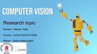 Computer vision
Research topic
Student : Nabiyev Nabi
Course : Lumos School of Data
Mentor : Saber MalekzadeH
 