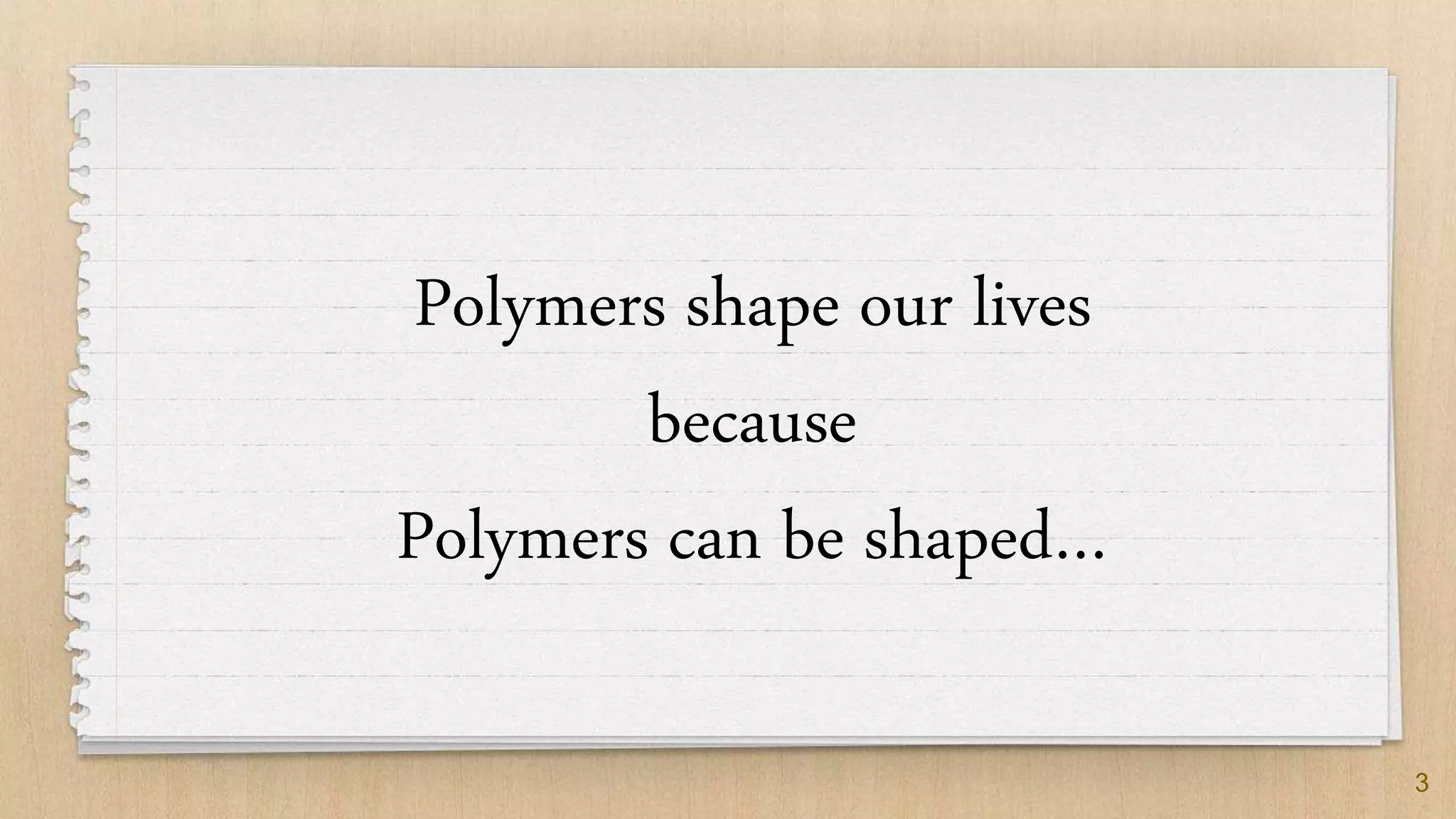 3
Polymers shape our lives
because
Polymers can be shaped…
 