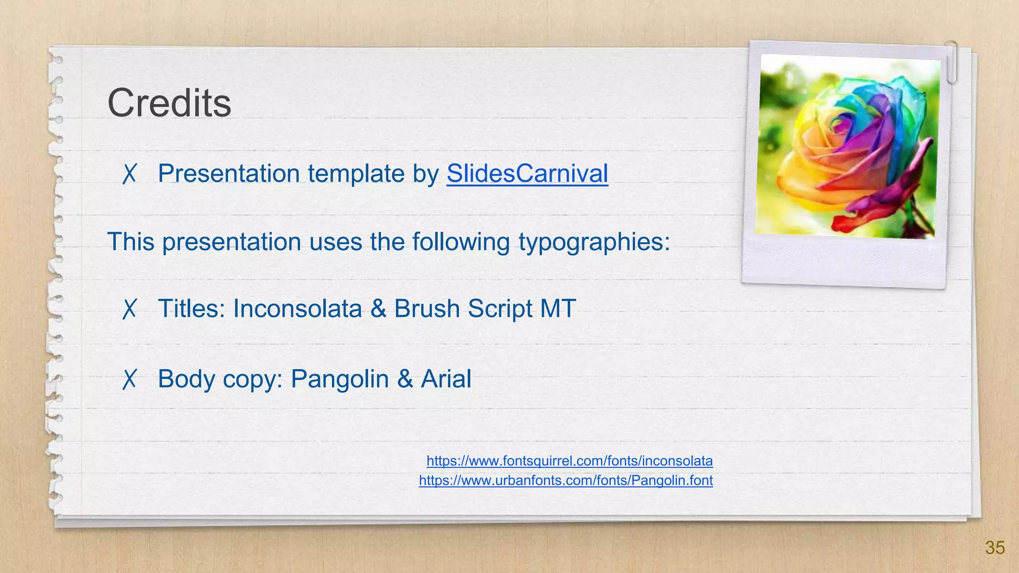 Credits
✗ Presentation template by SlidesCarnival
This presentation uses the following typographies:
✗ Titles: Inconsolata & Brush Script MT
✗ Body copy: Pangolin & Arial
https://www.fontsquirrel.com/fonts/inconsolata
https://www.urbanfonts.com/fonts/Pangolin.font
35
 