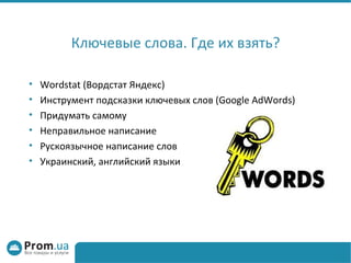 Ключевые слова. Где их взять?

•   Wordstat (Вордстат Яндекс)
•   Инструмент подсказки ключевых слов (Google AdWords)
•   Придумать самому
•   Неправильное написание
•   Рускоязычное написание слов
•   Украинский, английский языки
 