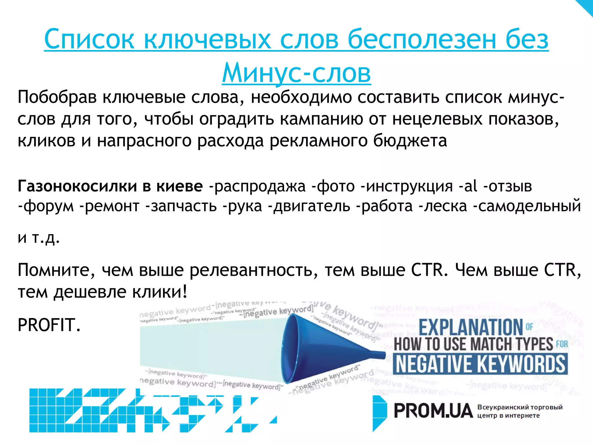 Как работают типы соответствия
  ключевых слов в Яндекс.Директ?
                             Объявление будет          Объявление НЕ будет
       Оператор
                                 показано                   показано
Качели +для детской        Качели для детской          Качели детская площадка
площадки                   площадки

Купить !футбольный мяч     - Футбольный мяч купить в   Футбольные мячи купить
                           донецке                     донецк
                           - Мяч футбольный купить

«деревянные входные        - Деревянные входные        Купить входную
двери»                     двери                       деревянную дверь
                           - Входные двери
                           деревянные
[мобильный телефон nokia   Мобильный телефон nokia     Nokia x3 мобильный
x3]                        x3                          телефон
 