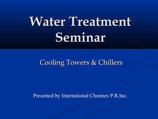 Water Treatment
   Seminar
  Cooling Towers & Chillers



Presented by International Chemtex P.R.Inc.
 