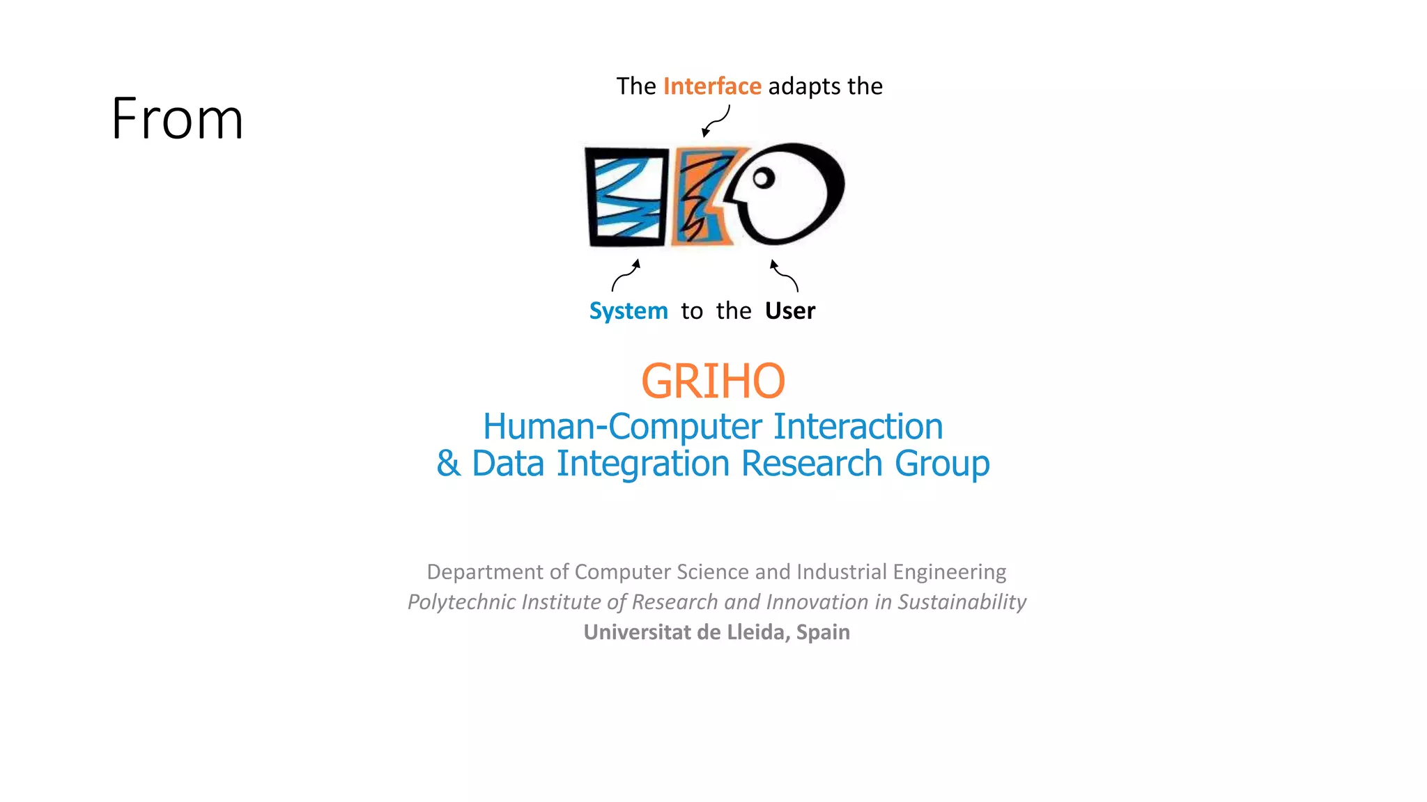 GRIHO
Human-Computer Interaction
& Data Integration Research Group
Department of Computer Science and Industrial Engineering
Polytechnic Institute of Research and Innovation in Sustainability
Universitat de Lleida, Spain
The Interface adapts the
System to the User
From
 