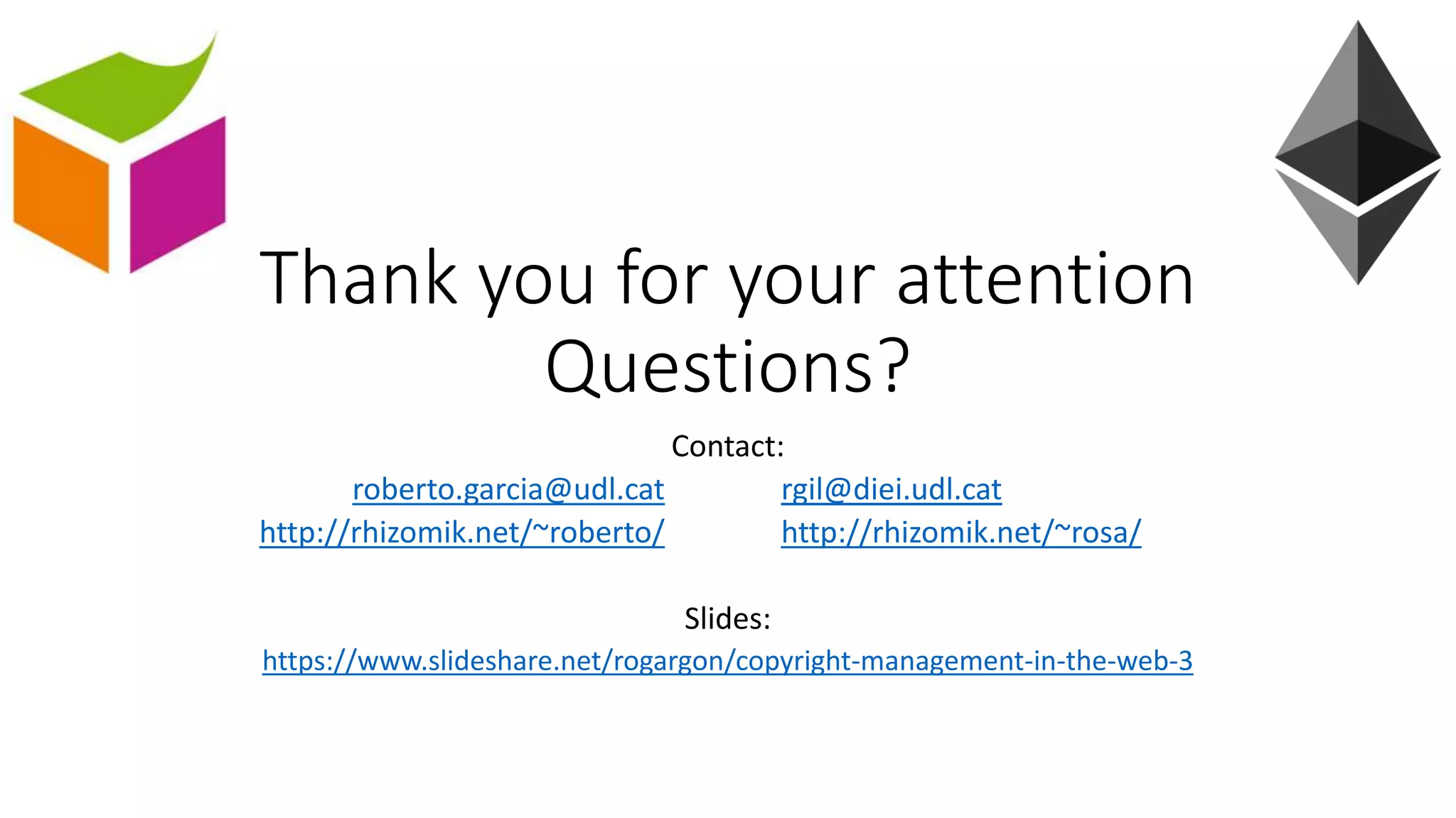 Thank you for your attention
Questions?
Contact:
roberto.garcia@udl.cat rgil@diei.udl.cat
http://rhizomik.net/~roberto/ http://rhizomik.net/~rosa/
Slides:
https://www.slideshare.net/rogargon/copyright-management-in-the-web-3
 