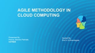 AGILE METHODOLOGY IN
CLOUD COMPUTING
Presented By :
Prerna Jitendra Pakhale.
COTB25
Guided By :
Prof.V.S.Khandagale
1
 