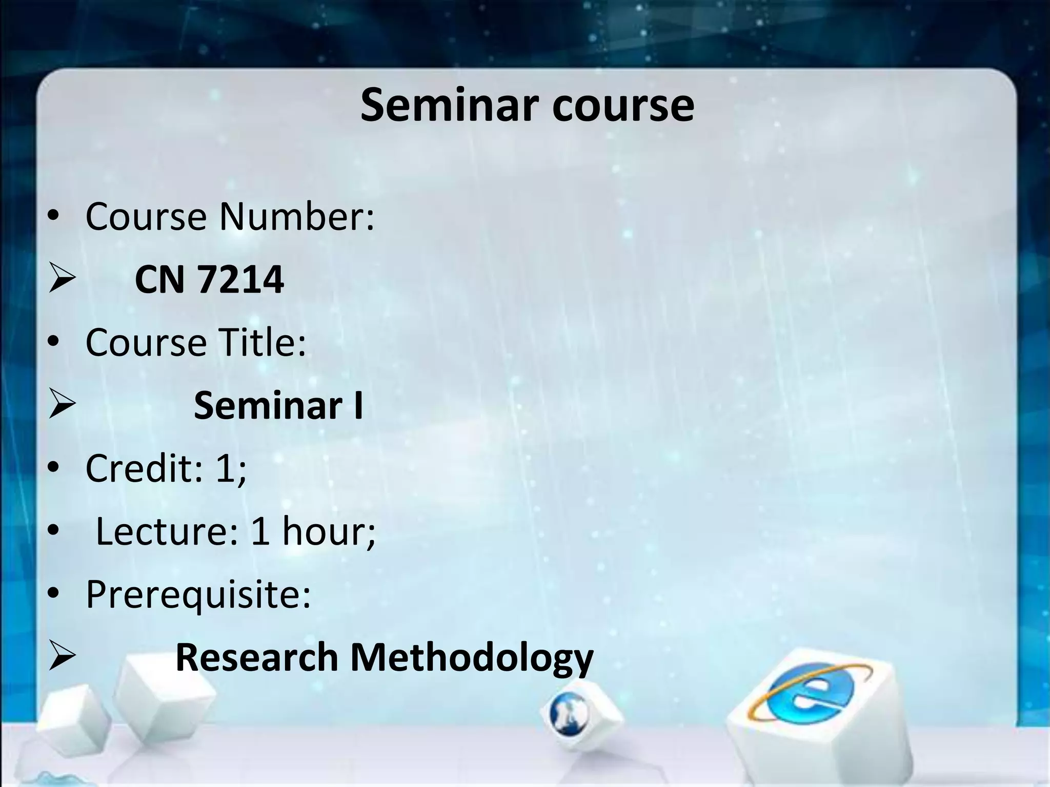 Seminar course
• Course Number:
 CN 7214
• Course Title:
 Seminar I
• Credit: 1;
• Lecture: 1 hour;
• Prerequisite:
 Research Methodology
 