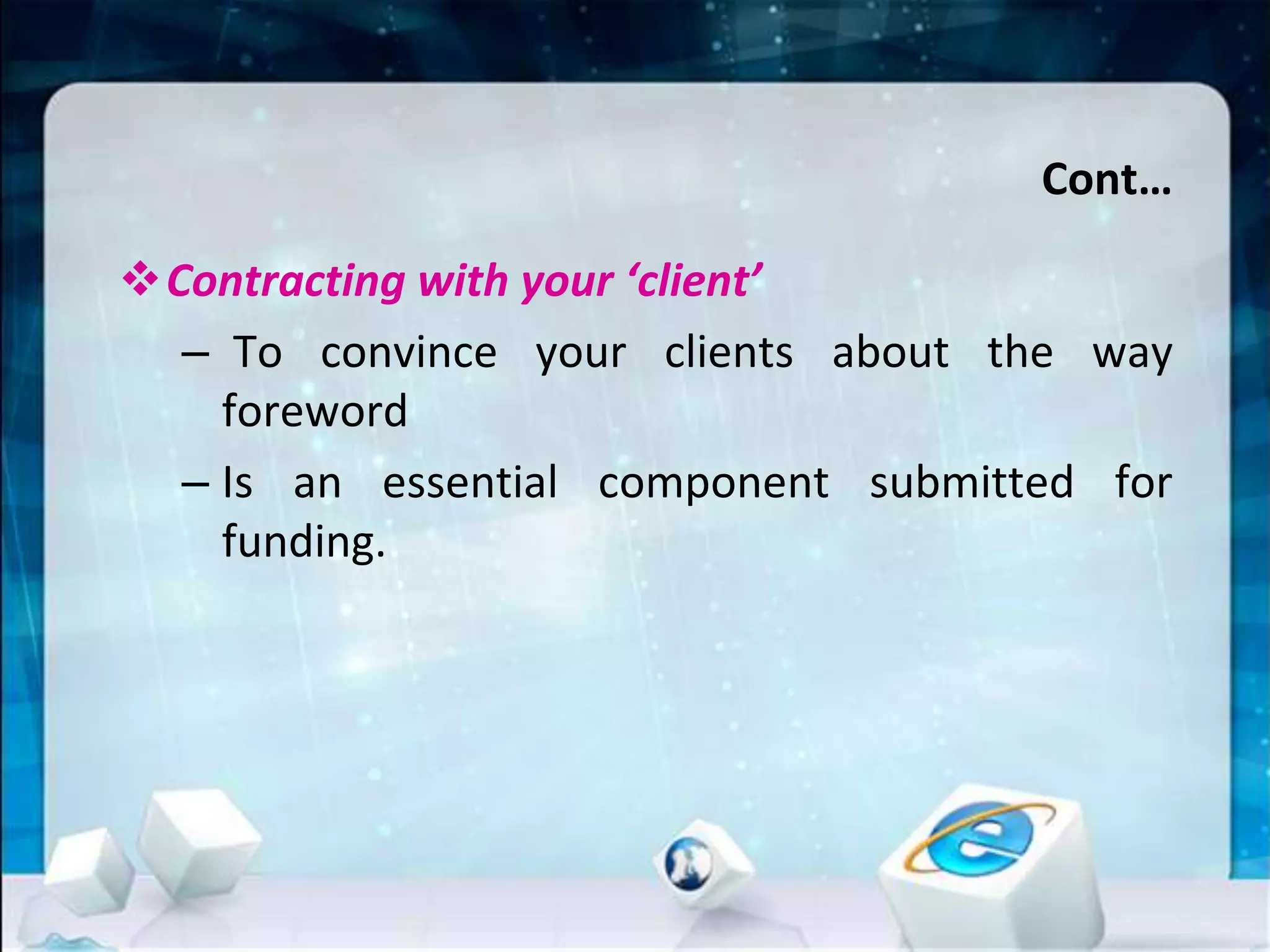 Cont…
Contracting with your ‘client’
– To convince your clients about the way
foreword
– Is an essential component submitted for
funding.
 