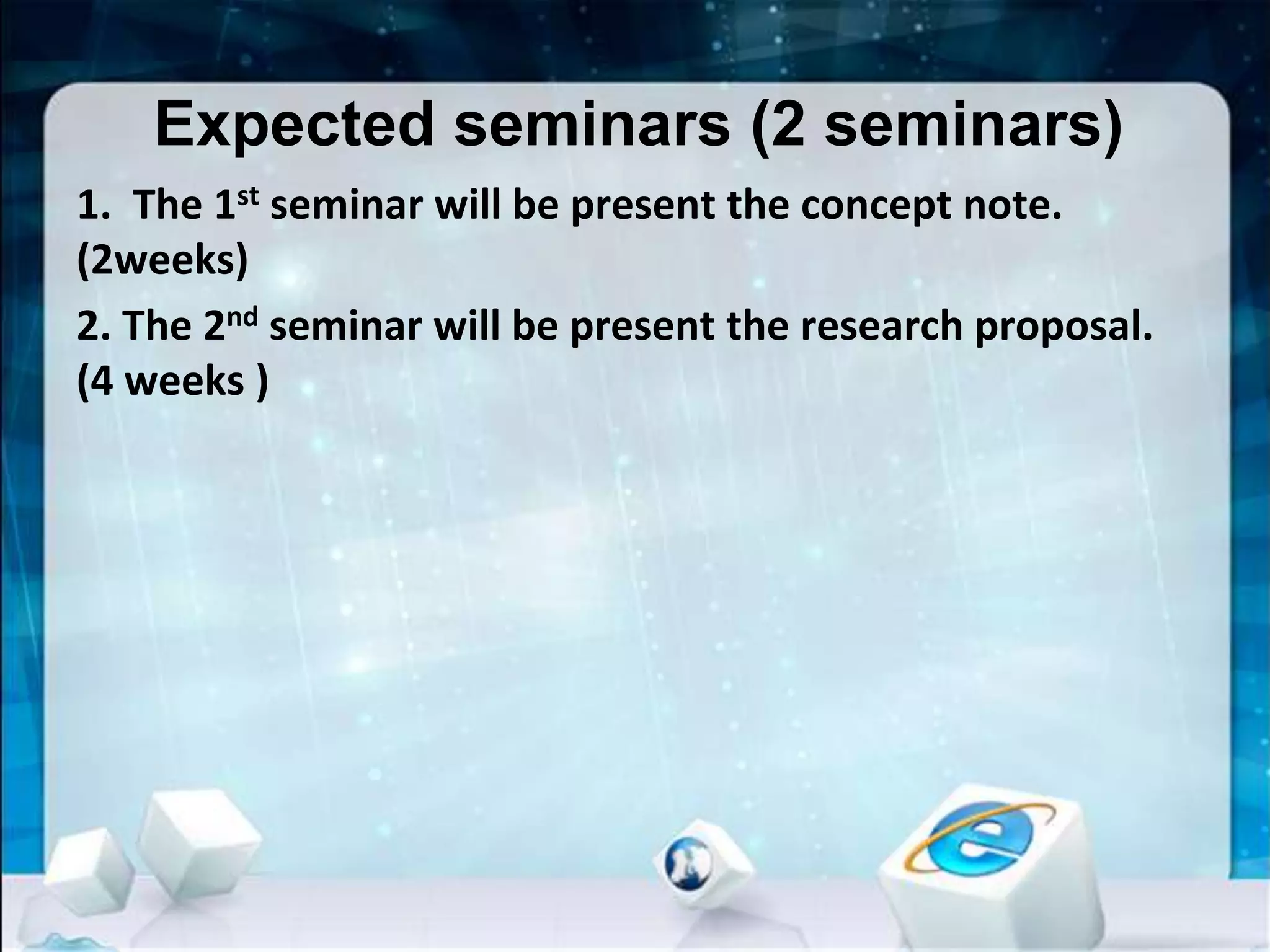 Expected seminars (2 seminars)
1. The 1st seminar will be present the concept note.
(2weeks)
2. The 2nd seminar will be present the research proposal.
(4 weeks )
 