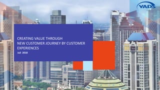 CREATING VALUE THROUGH
NEW CUSTOMER JOURNEY BY CUSTOMER
EXPERIENCES
Juli 2018
 