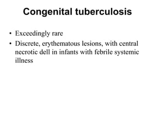 Congenital tuberculosis
• Exceedingly rare
• Discrete, erythematous lesions, with central
necrotic dell in infants with febrile systemic
illness

 