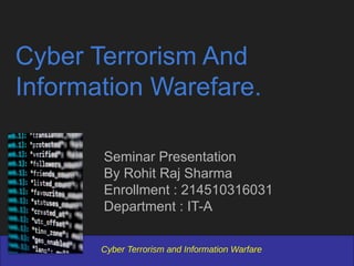 Cyber Terrorism And
Information Warefare.
Seminar Presentation
By Rohit Raj Sharma
Enrollment : 214510316031
Department : IT-A
Cyber Terrorism and Information Warfare
 