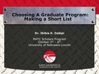 Choosing A Graduate Program:
    Making a Short List


          Dr. Ibibia K. Dabipi

         MATC Scholars Program
             October 3rd – 6th
      University of Nebraska-Lincoln
 