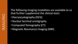 IMAGING
The following imaging modalities are available to us
that further supplement the clinical tests:
•Dacryocystography (DCG)
•Nuclear lacrimal scintigraphy
•Computed Tomography (CT)
•Magnetic Resonance Imaging (MRI)
 