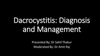 Dacrocystitis: Diagnosis
and Management
Presented By: Dr Sahil Thakur
Moderated By: Dr Amit Raj
 