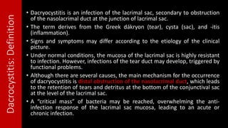 Dacrocystitis:Definition • Dacryocystitis is an infection of the lacrimal sac, secondary to obstruction
of the nasolacrima...