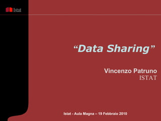 “ Data Sharing ”   Vincenzo Patruno ISTAT Istat - Aula Magna – 19 Febbraio  2010 