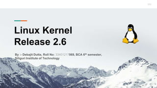 Linux Kernel
Release 2.6
By :- Debajit Dutta, Roll No: 33401217069, BCA 6th semester,
Siliguri Institute of Technology
 