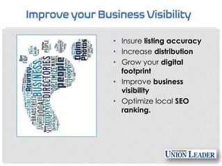 • Insure listing accuracy
• Increase distribution
• Grow your digital
footprint
• Improve business
visibility
• Optimize local SEO
ranking.

 