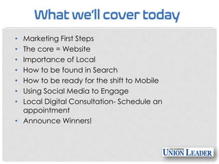 Marketing First Steps
The core = Website
Importance of Local
How to be found in Search
How to be ready for the shift to Mobile
Using Social Media to Engage
Local Digital Consultation- Schedule an
appointment
• Announce Winners!
•
•
•
•
•
•
•

 