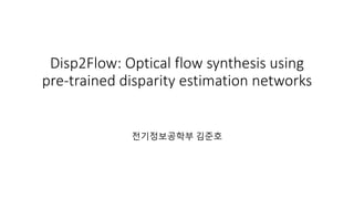 Disp2Flow: Optical flow synthesis using
pre-trained disparity estimation networks
전기정보공학부 김준호
 