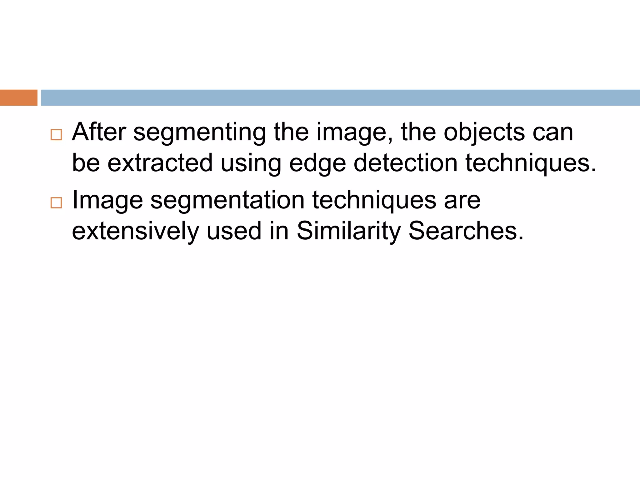  After segmenting the image, the objects can
be extracted using edge detection techniques.
 Image segmentation techniques are
extensively used in Similarity Searches.
 