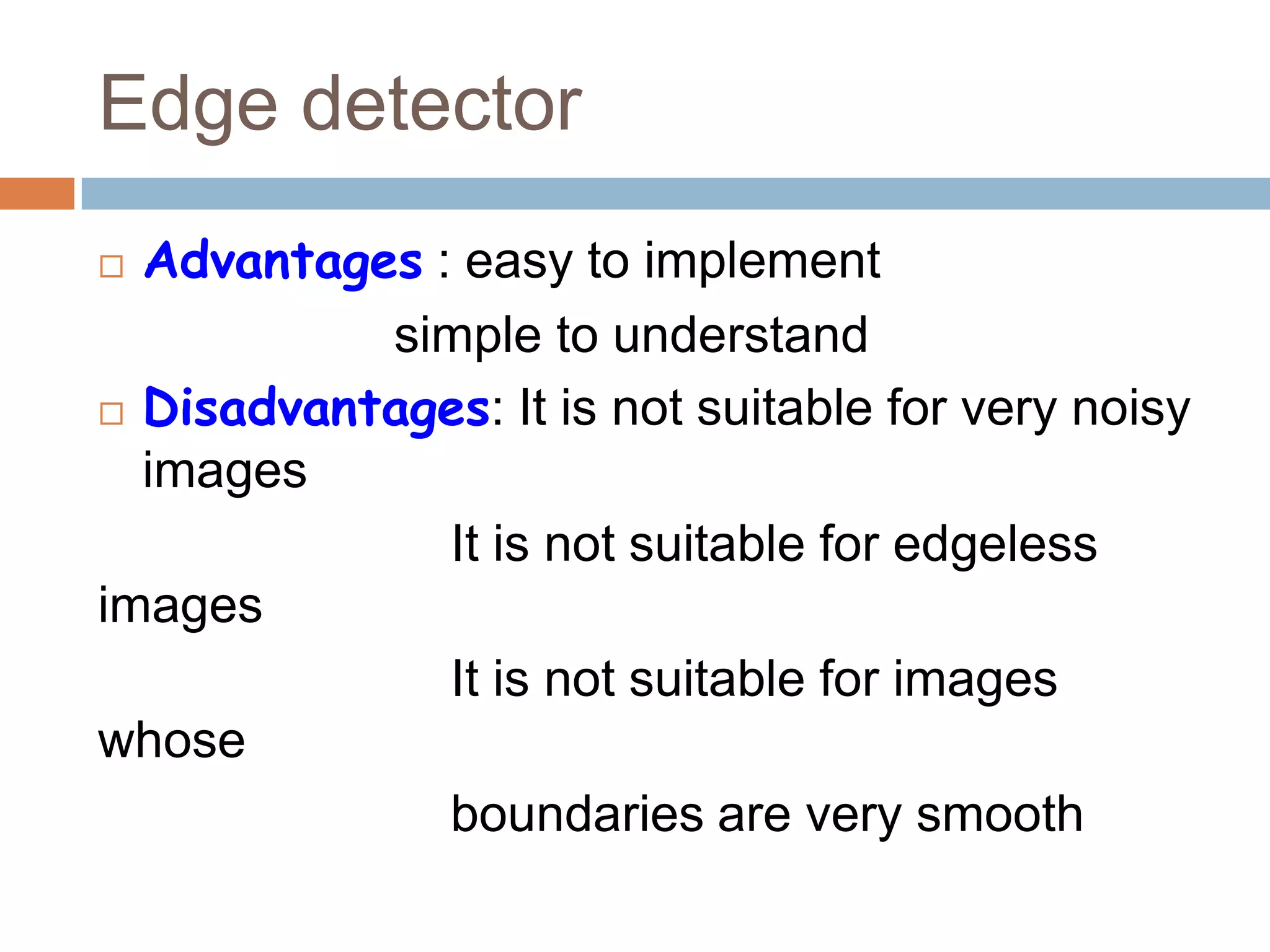 Edge detector
 Advantages : easy to implement
simple to understand
 Disadvantages: It is not suitable for very noisy
images
It is not suitable for edgeless
images
It is not suitable for images
whose
boundaries are very smooth
 