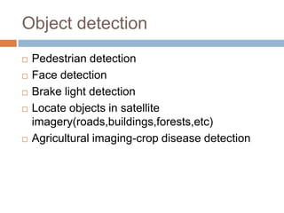 Object detection
 Pedestrian detection
 Face detection
 Brake light detection
 Locate objects in satellite
imagery(roads,buildings,forests,etc)
 Agricultural imaging-crop disease detection
 