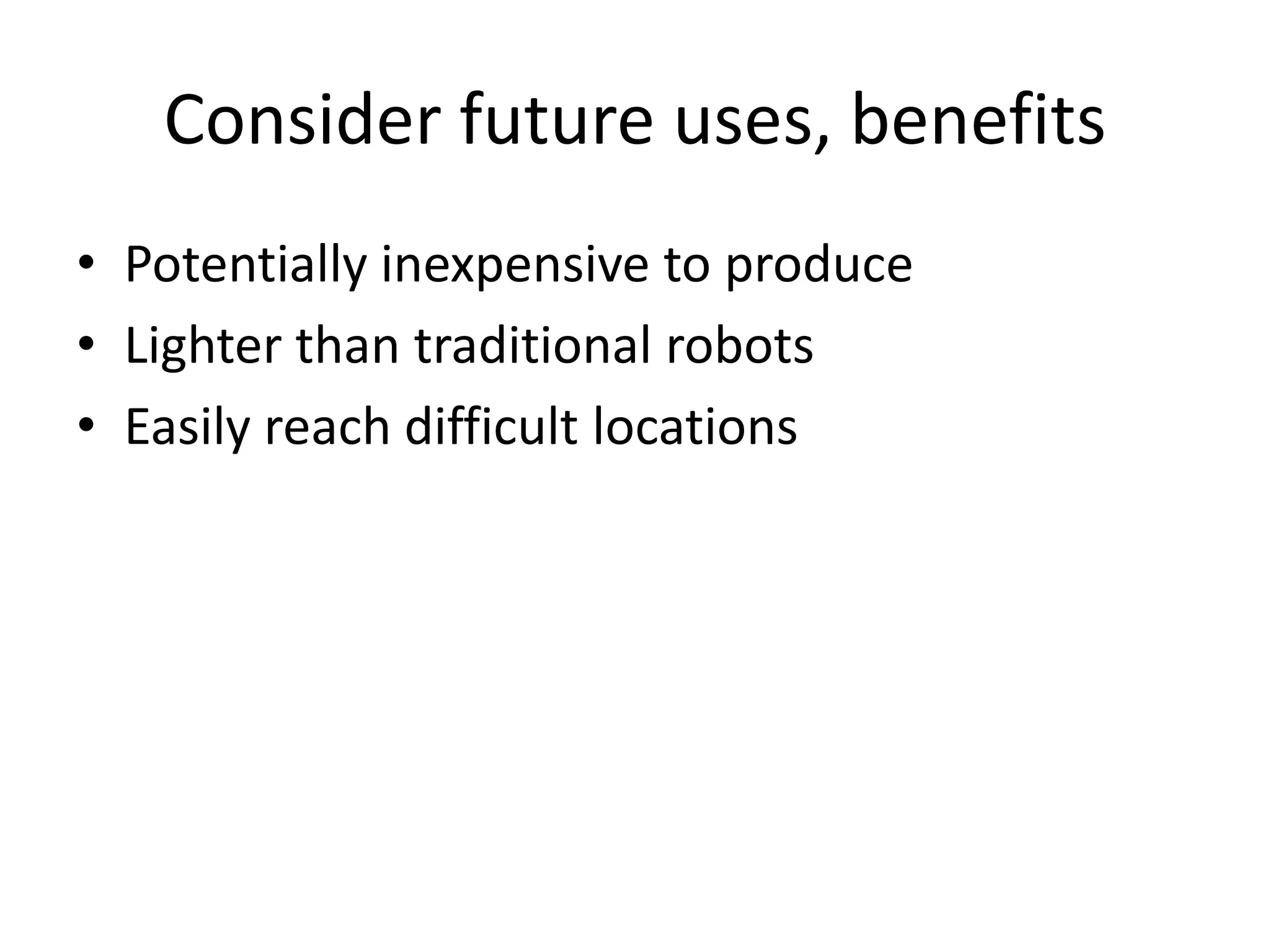 Consider future uses, benefits
• Potentially inexpensive to produce
• Lighter than traditional robots
• Easily reach difficult locations
 