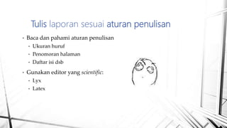 • Baca dan pahami aturan penulisan
• Ukuran huruf
• Penomoran halaman
• Daftar isi dsb
• Gunakan editor yang scientific:
• Lyx
• Latex
Tulis laporan sesuai aturan penulisan
 