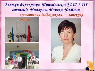 Виступ директора Шишлівської ЗОШ І-ІІІ
ступенів Майорош Моніки Юліївни
Позитивний імідж школи — запорука
успіху

 