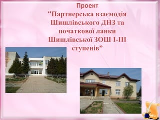 Проект
“Партнерська взаємодія
Шишлівського ДНЗ та
початкової ланки
Шишлівської ЗОШ І-ІІІ
ступенів”

 