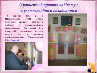 Урочисте відкриття кабінету з
мультимедійним обладнанням
6
березня
2013
р.
в
Шишлівській
ЗОШ
І-ІІІст.
відбулося урочисте відкриття
кабінету
з
мультимедійним
обладнанням. На святі був
присутній начальник відділу
освіти
та
у
справах
національностей
Ужгородської
РДА Росоха І. І.

 