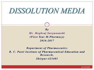 By
Mr. Meghraj Suryawanshi
(First Year M-Pharmacy)
2016-2017
Department of Pharmaceutics
R. C. Patel Institute of Pharmaceutical Education and
Research,
Shirpur-425405
DISSOLUTION MEDIA
5/10/2016
1
 
