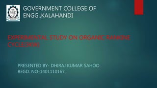 GOVERNMENT COLLEGE OF
ENGG.,KALAHANDI
PRESENTED BY- DHIRAJ KUMAR SAHOO
REGD. NO-1401110167
EXPERIMENTAL STUDY ON ORGANIC RANKINE
CYCLE(3KW)
 